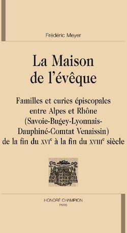 La maison de l'évêque - familles et curies épiscopales entre alpes et rhône (savoie-bugey-lyonnais-dauphiné-comtat venaissin) - de la fin du xvie à la fin du xviiie siècle