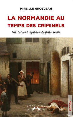 La Normandie au temps des criminels : histoires inspirées de faits reels
