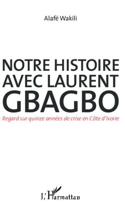 Notre histoire avec laurent gbagbo - regard sur quinze annees de crise en cote d'ivoire