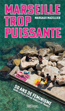 Marseille trop puissante : Cinquante ans de feminismes dans  la ville la plus rebelle de France