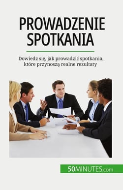 Prowadzenie spotkania : Dowiedz sie, jak prowadzic spotkania, które przynosza realne rezultaty