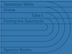 Sebastian Wells : ARENA - Take 1: Facing the Spectacle