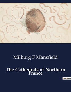 The Cathedrals of Northern France : An Exploration of the Architectural Evolution and Significance of Northern France's Cathedrals