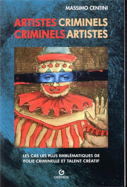 Artistes criminels - les cas les plus emblématiques d'un inquiétant binome : folie et talent créatif