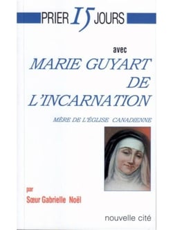 Prier 15 jours avec... : Marie Guyart de l'incarnation, mère de l'église canadienne