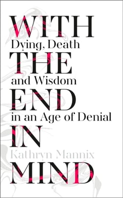 WITH THE END IN MIND - DYING, DEATH AND WISDOM IN AN AGE OF DENIAL