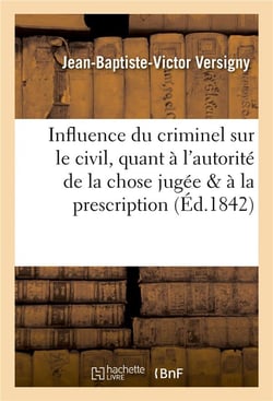 Influence du criminel sur le civil, quant a l'autorite de la chose jugee & quant a la prescription
