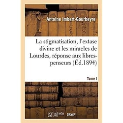 La stigmatisation, l'extase divine et les miracles de Lourdes, réponse aux libres-penseurs. Tome I