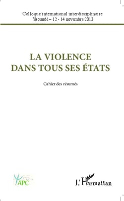 La violence dans tous ses états - cahier des résumés - colloque international interdisciplinaire, Yaoundé 12-14 novembre 2013