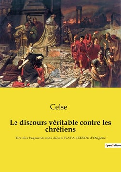 Le discours véritable contre les Chrétiens : tiré des fragments cités dans le Kata Kelsou d'Origène