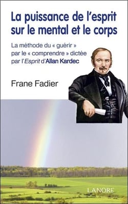 La puissance de l'esprit sur le mental et le corps - la méthode du "guérir" par le "comprendre" dictée par l'esprit d'Allan Kardec