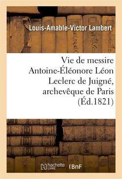 Vie de messire antoine-eleonore leon leclerc de juigne, archeveque de paris