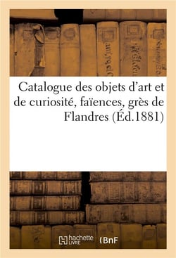 Catalogue des objets d'art et de curiosite, faiences, gres de flandres
