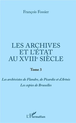 Les archives et l'état au XVIIIe siècle t.3 - les archivistes de Flandre, de Picardie et d'Artois, les copies de Bruxelles