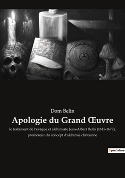 Apologie du Grand Oeuvre : le testament de l'évêque et alchimiste Jean-Albert Belin (1615-1677), promoteur du concept d'alchimie chritienne
