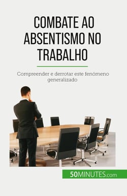 Combate ao absentismo no trabalho : Compreender e derrotar este fenómeno generalizado