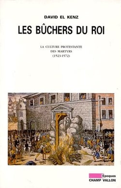 Les bûchers du roi - la culture protestante des martyrs 1523-1572
