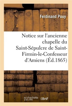 Notice sur l'ancienne chapelle du st-sepulcre de st-firmin-le-confesseur d'amiens