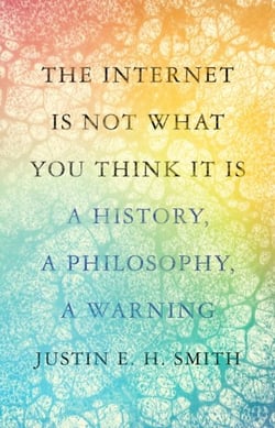 Internet is not what you think it is : a history, a philosophy, a warning