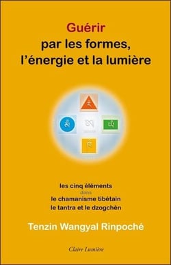 Guérir par les formes, l'&nergie et la lumière : les cinq élèments dans le chamanisme tibétain, le tantra et le dzogchèn