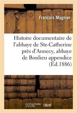 Histoire documentaire de l'abbaye de sainte-catherine pres d'annecy, abbaye de bonlieu appendice