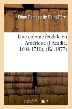 Une colonie feodale en amerique (l'acadie, 1604-1710), (ed.1877)