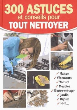 300 ASTUCES ET CONSEILS POUR TOUT NETTOYER