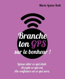 Branche ton GPS sur le bonheur - laisse aller ce qui était, accepte ce qui est, aie confiance en ce qui sera
