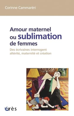 Amour maternel ou sublimation de femmes - des écrivaines interrogent altérité, maternité, création