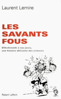 Les savants fous - d'Archimède à nos jours, une histoire délirante des sciences