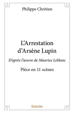 L'Arrestation d'Arsène Lupin : D'après l'oeuvre de Maurice Leblanc - Pièce en 11 scènes