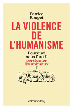 La violence de l'humanisme - pourquoi nous faut-il persécuter les animaux ?