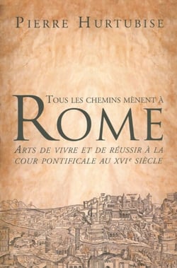 Tous les chemins mènent à rome - arts de vivre et de réussir à la cour pontificale au xvi siècle