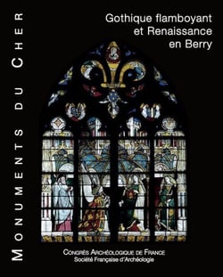 Congrès Archéologique du Cher : monuments du Cher - gothique flamboyant et Renaissance en Berry