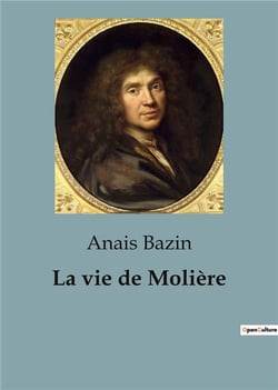 La vie de Molière : L'extraordinaire destinée de Jean-Baptiste Poquelin, dramaturge, comédien et metteur en scène