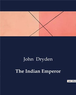 The Indian Emperor : The Conquest of the Aztec Empire: A Heroic Drama by John Dryden