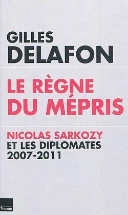 Le règne du mépris - Nicolas Sarkozy et les diplomates 2007-2011