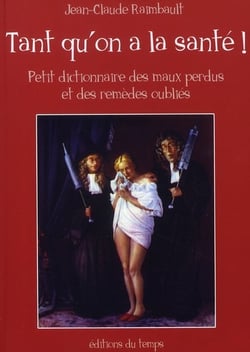 Tant qu'on a la santé ! petit dictionnaire des maux perdus et des remèdes oubliés