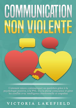 COMMUNICATION NON VIOLENTE : Comment mieux communiquer au quotidien grâce à la PNL, à la psychologie positive et à la pleine conscience et gérer les conflits avec intelligence émotionnelle et empathie
