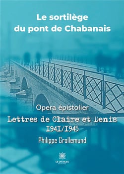 Le sortilège du pont de Chabanais - opéra épistolier : lettres de Claire et Denis 1941-1945
