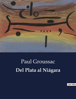 Del Plata al Niagara : Un viaje literario desde Sudamérica hasta Norteamérica a través de la mirada de Paul Groussac