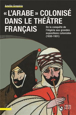 "l'arabe" colonisé dans le théâtre français - de la conquête de l'Algérie aux grandes expositions coloniales (1830-1931)