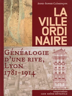 La ville ordinaire - généalogie d'une rive, Lyon, 1781-1914