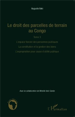Le droit des parcelles de terrain au Congo Tome 3 - l'espace foncier des personnes publiques, la constitution et la gestion des biens, l'expropiation pour cause d'utilité publique