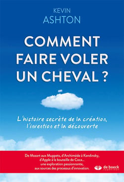 Comment faire voler un cheval ? l'histoire secrète de la création, l'invention et la découverte