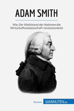 Adam Smith : Wie Der Wohlstand der Nationen die Wirtschaftswissenschaft revolutionierte