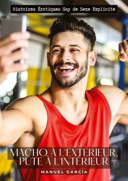 Macho à l'extérieur, pute à l'intérieur : Histoires Érotiques Gay de Sexe Explicite
