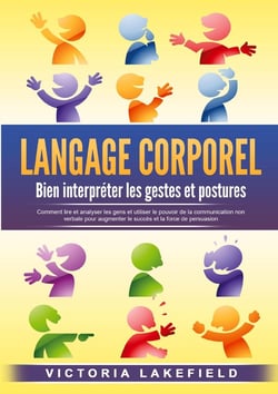 LANGAGE CORPOREL - Bien interpréter les gestes et postures : Comment lire et analyser les gens et utiliser le pouvoir de la communication non verbale pour augmenter le succès et la force de persuasion