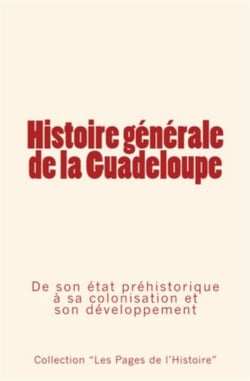 Histoire générale de la guadeloupe - de son état préhistorique à sa colonisation et son développement