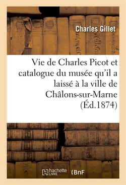 Vie de charles picot et catalogue du musee qu'il a laisse a la ville de chalons-sur-marne